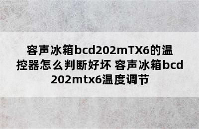 容声冰箱bcd202mTX6的温控器怎么判断好坏 容声冰箱bcd202mtx6温度调节